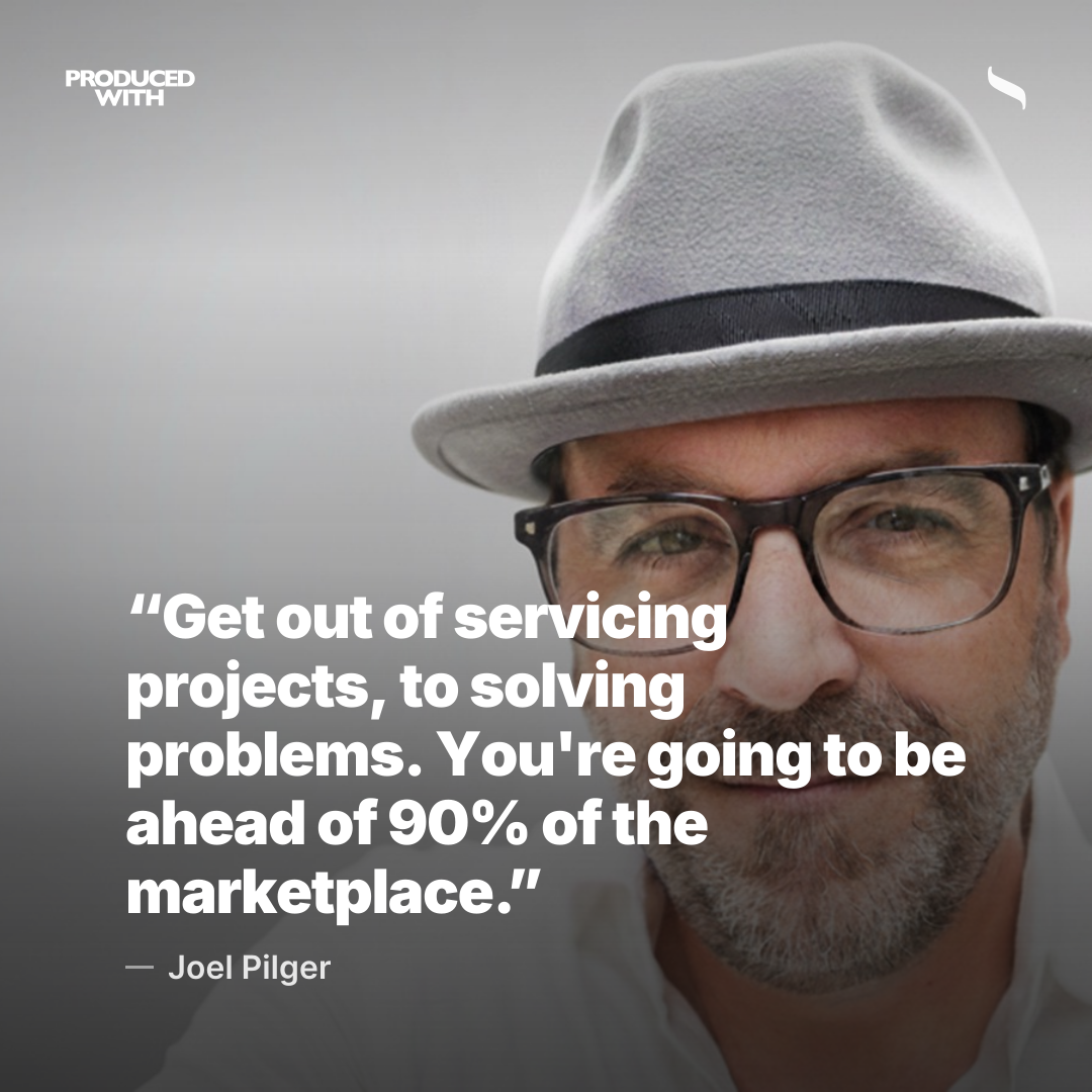 “Get out of servicing projects, to solving problems. You're going to be ahead of 90% of the marketplace.” — Joel Pilger share card