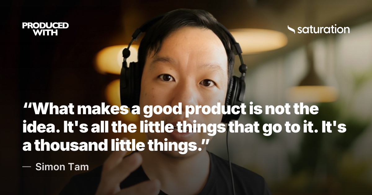 “What makes a good product is not the idea. It's all the little things that go to it. It's a thousand little things.” — Simon Tam, co-founder and CTO, Saturation.io share card